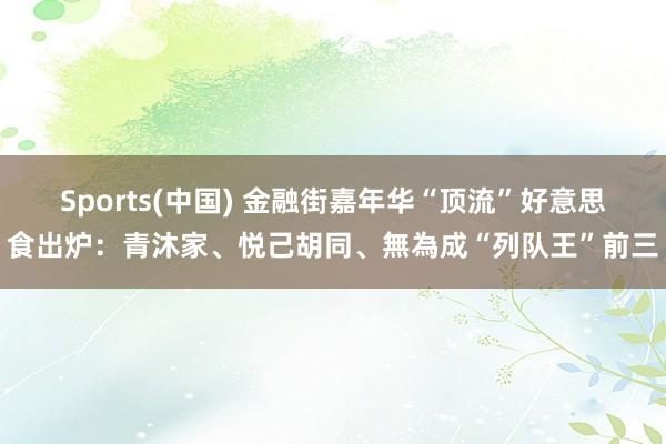 Sports(中国) 金融街嘉年华“顶流”好意思食出炉：青沐家、悦己胡同、無為成“列队王”前三