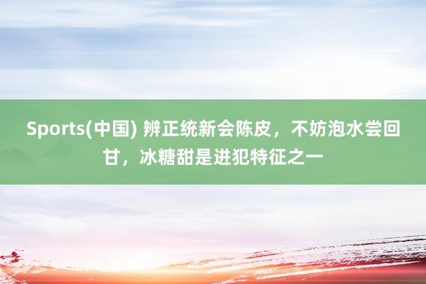 Sports(中国) 辨正统新会陈皮，不妨泡水尝回甘，冰糖甜是进犯特征之一