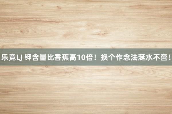 乐竞LJ 钾含量比香蕉高10倍！换个作念法涎水不啻！