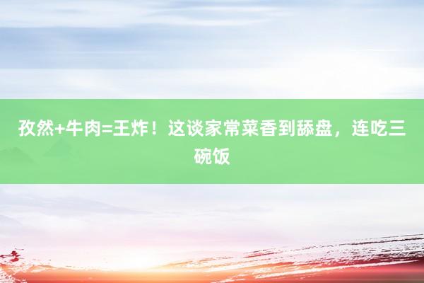 孜然+牛肉=王炸！这谈家常菜香到舔盘，连吃三碗饭