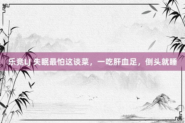 乐竞LJ 失眠最怕这谈菜，一吃肝血足，<a href=