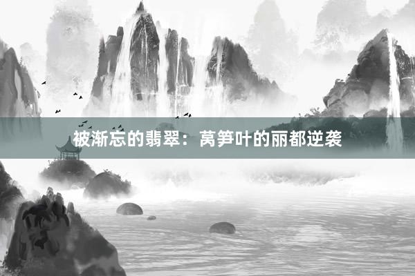 被渐忘的翡翠：莴笋叶的丽都逆袭