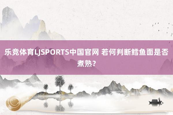 乐竞体育LJSPORTS中国官网 若何判断鳕鱼面是否煮熟？