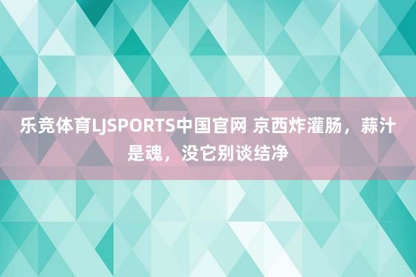 乐竞体育LJSPORTS中国官网 京西炸灌肠，蒜汁是魂，没它别谈结净