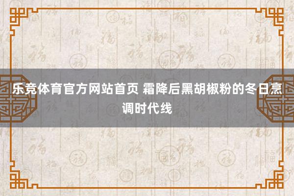 乐竞体育官方网站首页 霜降后黑胡椒粉的冬日烹调时代线