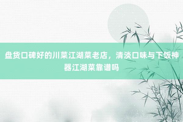 盘货口碑好的川菜江湖菜老店，清淡口味与下饭神器江湖菜靠谱吗