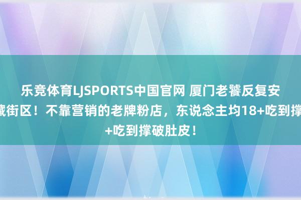 乐竞体育LJSPORTS中国官网 厦门老饕反复安利的矿藏街区！不靠营销的老牌粉店，东说念主均18+吃到撑破肚皮！