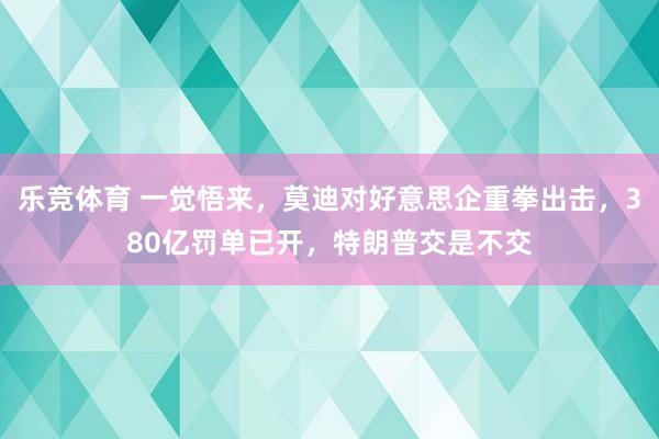 乐竞体育 一觉悟来，莫迪对好意思企重拳出击，380亿罚单已开，特朗普交是不交