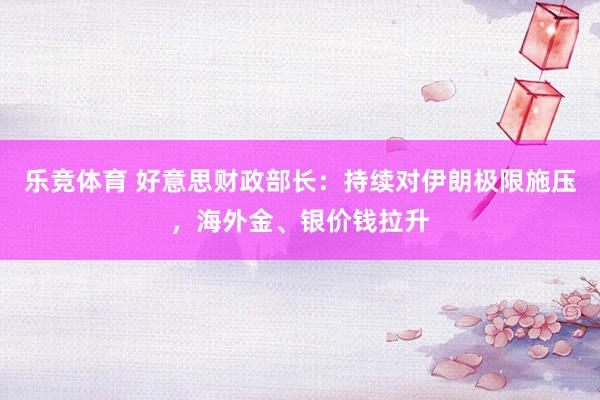 乐竞体育 好意思财政部长：持续对伊朗极限施压，海外金、银价钱拉升
