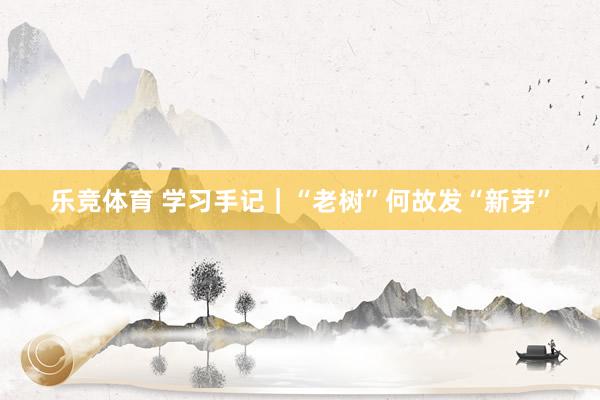 乐竞体育 学习手记｜“老树”何故发“新芽”