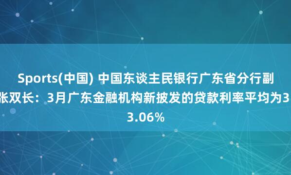 Sports(中国) 中国东谈主民银行广东省分行副行长张双长：3月广东金融机构新披发的贷款利率平均为3.06%