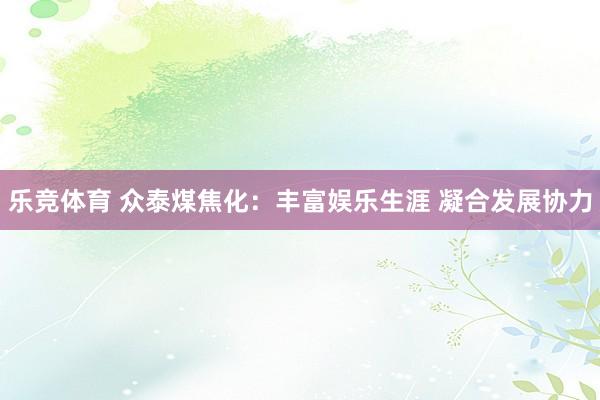 乐竞体育 众泰煤焦化：丰富娱乐生涯 凝合发展协力