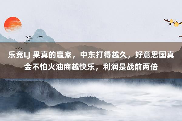 乐竞LJ 果真的赢家，中东打得越久，好意思国真金不怕火油商越快乐，利润是战前两倍
