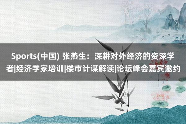 Sports(中国) 张燕生：深耕对外经济的资深学者|经济学家培训|楼市计谋解读|论坛峰会嘉宾邀约