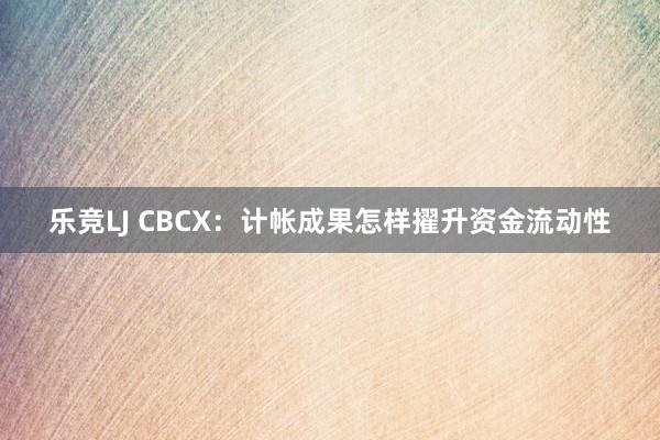 乐竞LJ CBCX：计帐成果怎样擢升资金流动性