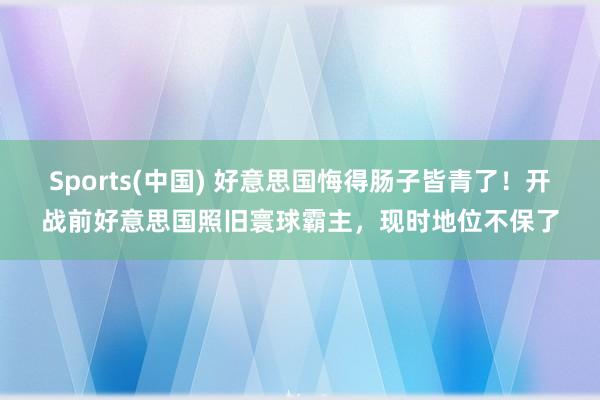 Sports(中国) 好意思国悔得肠子皆青了！开战前好意思国照旧寰球霸主，现时地位不保了