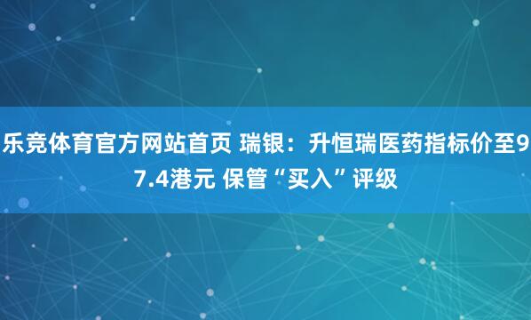 乐竞体育官方网站首页 瑞银：升恒瑞医药指标价至97.4港元 保管“买入”评级
