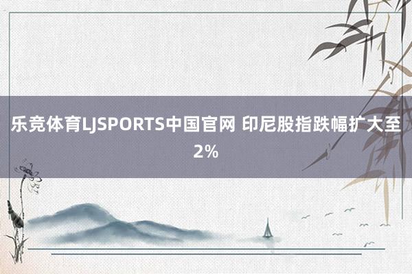 乐竞体育LJSPORTS中国官网 印尼股指跌幅扩大至2%