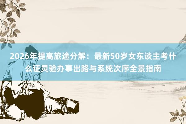 2026年提高旅途分解：最新50岁女东谈主考什么证灵验办事出路与系统次序全景指南