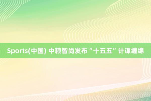 Sports(中国) 中粮智尚发布“十五五”计谋缠绵