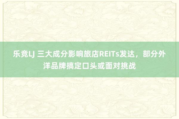 乐竞LJ 三大成分影响旅店REITs发达，部分外洋品牌搞定口头或面对挑战