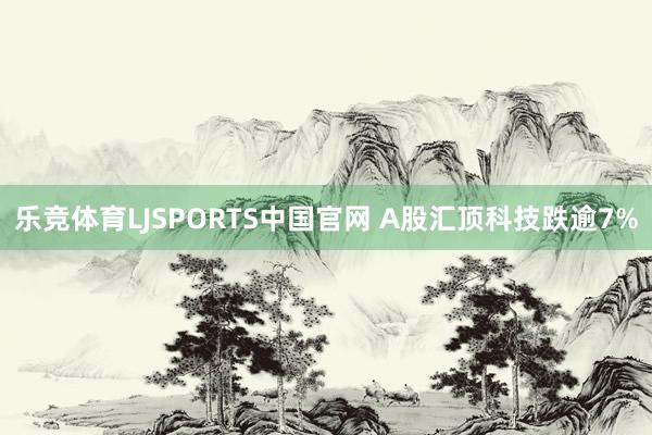 乐竞体育LJSPORTS中国官网 A股汇顶科技跌逾7%
