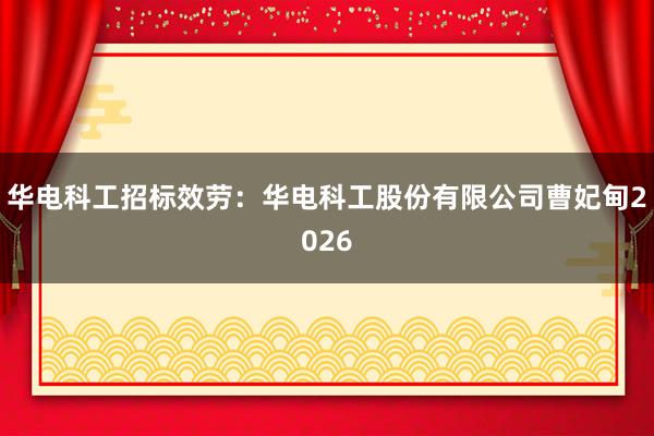华电科工招标效劳：华电科工股份有限公司曹妃甸2026