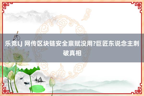 乐竞LJ 网传区块链安全禀赋没用?巨匠东说念主刺破真相