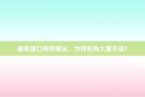 脑机接口利好频出，为何机构大量不动？