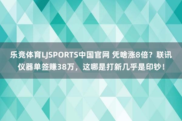乐竞体育LJSPORTS中国官网 凭啥涨8倍？联讯仪器单签赚38万，这哪是打新几乎是印钞！