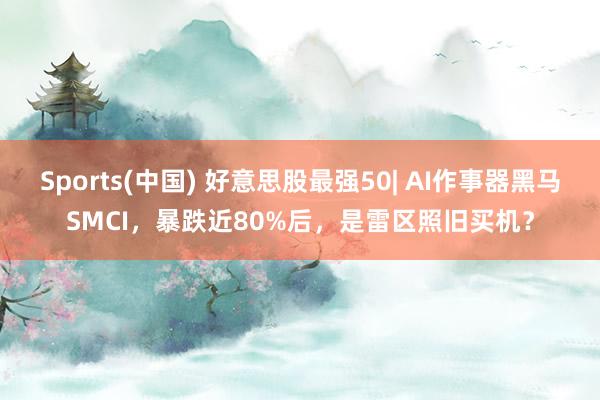 Sports(中国) 好意思股最强50| AI作事器黑马SMCI，暴跌近80%后，是雷区照旧买机？
