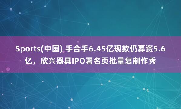 Sports(中国) 手合手6.45亿现款仍募资5.6亿，欣兴器具IPO署名页批量复制作秀