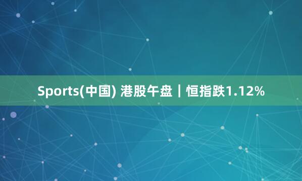 Sports(中国) 港股午盘｜恒指跌1.12%
