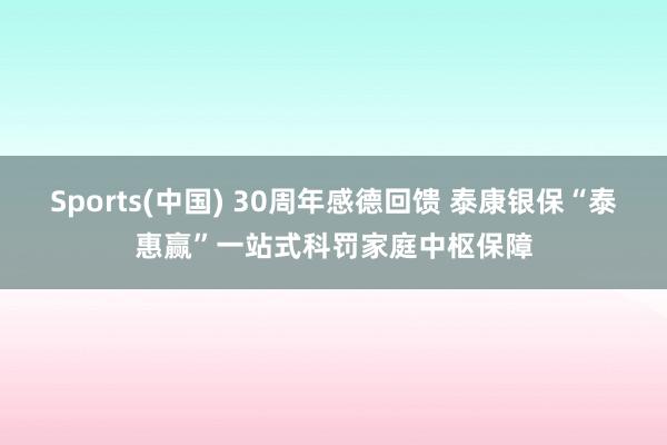 Sports(中国) 30周年感德回馈 泰康银保“泰惠赢”一站式科罚家庭中枢保障