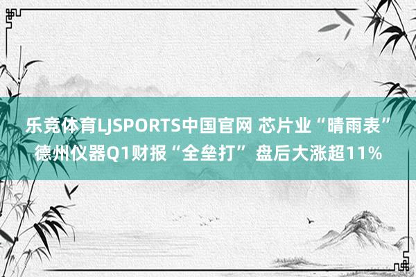 乐竞体育LJSPORTS中国官网 芯片业“晴雨表”德州仪器Q1财报“全垒打” 盘后大涨超11%
