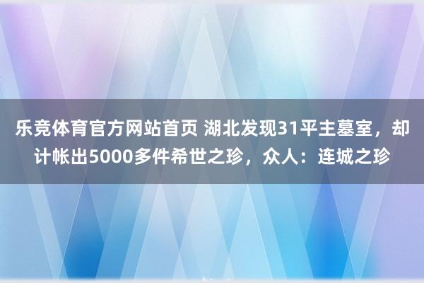 乐竞体育官方网站首页 湖北发现31平主墓室，却计帐出5000多件希世之珍，众人：连城之珍