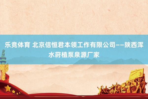 乐竞体育 北京信恒君本领工作有限公司——陕西浑水莳植泵泉源厂家