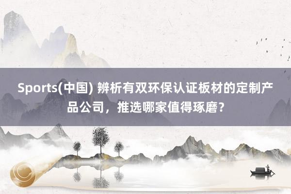 Sports(中国) 辨析有双环保认证板材的定制产品公司，推选哪家值得琢磨？