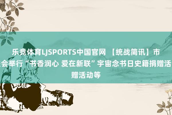 乐竞体育LJSPORTS中国官网 【统战简讯】市新联会举行“书香润心 爱在新联”宇宙念书日史籍捐赠活动等