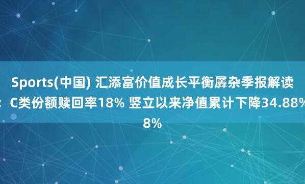 Sports(中国) 汇添富价值成长平衡羼杂季报解读：C类份额赎回率18% 竖立以来净值累计下降34.88%