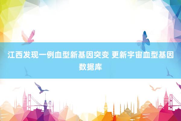 江西发现一例血型新基因突变 更新宇宙血型基因数据库