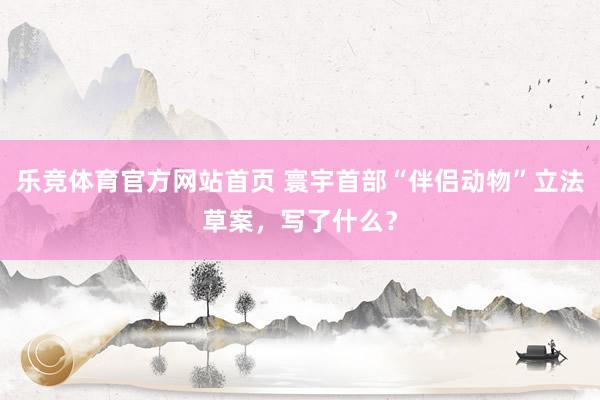 乐竞体育官方网站首页 寰宇首部“伴侣动物”立法草案，写了什么？