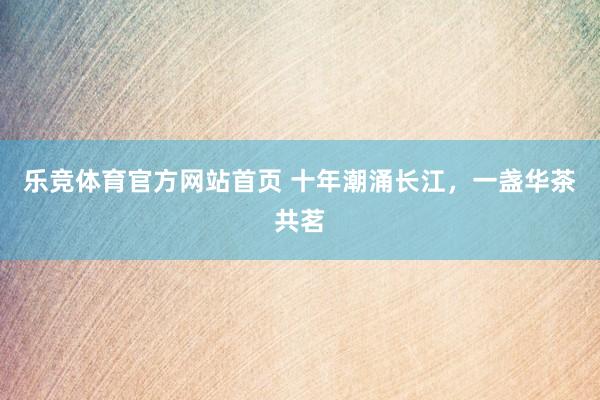乐竞体育官方网站首页 十年潮涌长江，<a href=