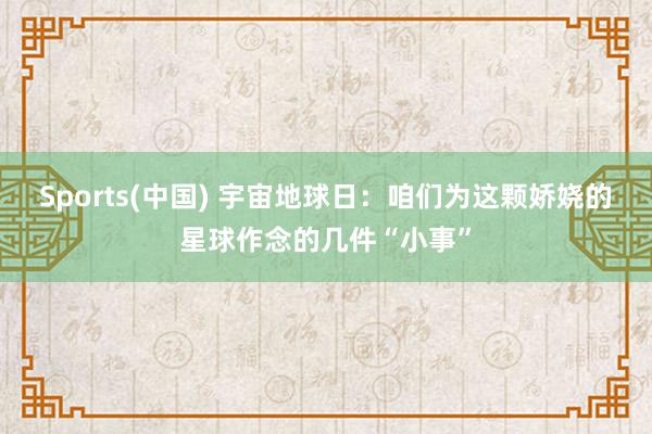 Sports(中国) 宇宙地球日：咱们为这颗娇娆的星球作念的几件“小事”