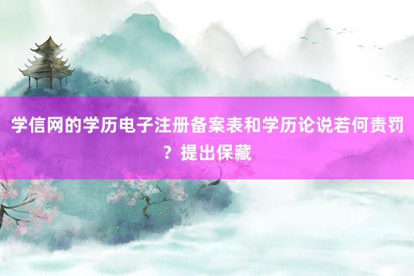 学信网的学历电子注册备案表和学历论说若何责罚？提出保藏