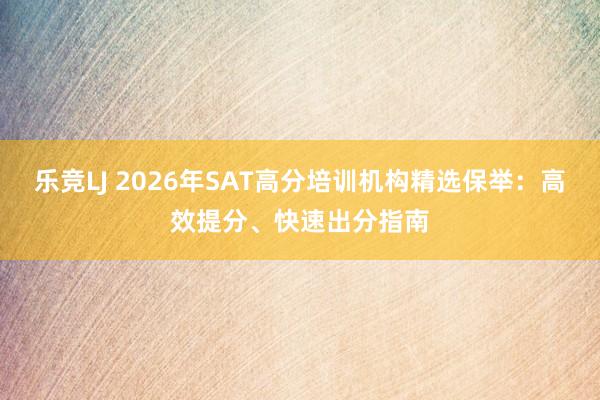 乐竞LJ 2026年SAT高分培训机构精选保举：高效提分、快速出分指南