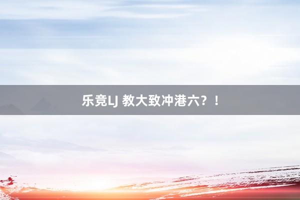 乐竞LJ 教大致冲港六？！