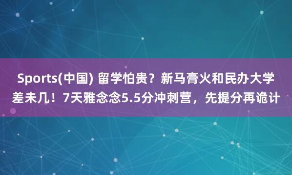 Sports(中国) 留学怕贵？新马膏火和民办大学差未几！7天雅念念5.5分冲刺营，先提分再诡计