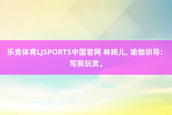 乐竞体育LJSPORTS中国官网 林婉儿，<a href=
