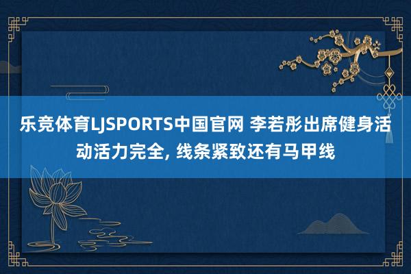 乐竞体育LJSPORTS中国官网 李若彤出席健身活动活力完全， 线条紧致还有马甲线
